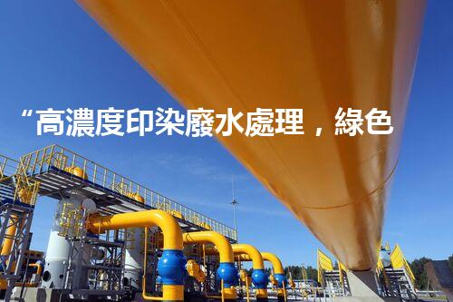 “高濃度印染廢水處理，綠色創(chuàng)新，凈享環(huán)保新篇章”